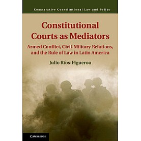 Constitutional Courts as Mediators-Armed Conflict, Civil-Military Relations, and the Rule of Law in Latin America-Julio Ríos-Figueroa-Cambridge University Press-9781107079786 (HB)