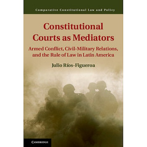 Constitutional Courts as Mediators-Armed Conflict, Civil-Military Relations, and the Rule of Law in Latin America-Julio Ríos-Figueroa-Cambridge University Press-9781107079786 (HB)