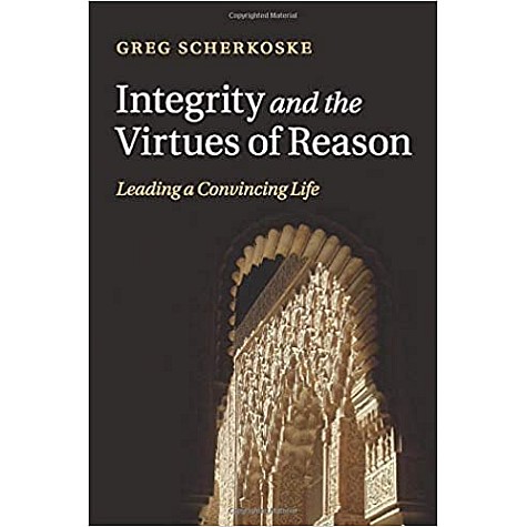 Integrity and the Virtues of Reason-Leading a Convincing Life-Scherkoske-Cambridge University Press-9781316502358 Integrity and the Virtues of Reason-Leading a Convincing Life-Scherkoske-Cambridge University Press-9781316502358