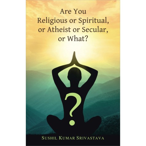 Are You Religious or Spiritual, or Atheist or Secular, or What? -Sushil Kumar Srivastava- 9788124611852-DKPW Are You Religious or Spiritual, or Atheist or Secular, or What? -Sushil Kumar Srivastava- 9788124611852-DKPW