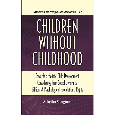 Children Without Childhood : Towards a Holistic Child Development Considering their Social Dynamics, Biblical and Psychologica-Athriba Sangtaml Foundations, Rights-9789351481430