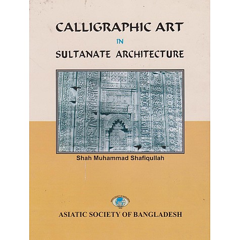 Calligraphic Art in Sultanate Architecture-Shah Muhammad Shafiquallah-9789843333070 Calligraphic Art in Sultanate Architecture-Shah Muhammad Shafiquallah-9789843333070