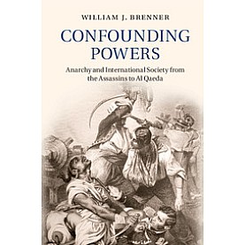 Confounding Powers-Anarchy and International Society from the Assassins to Al Qaeda-BRENNER-Cambridge University Press-9781107109452 (HB)