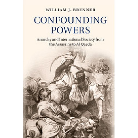 Confounding Powers-Anarchy and International Society from the Assassins to Al Qaeda-BRENNER-Cambridge University Press-9781107109452 (HB)