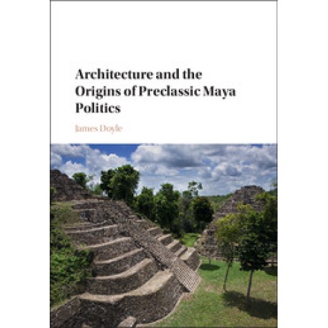 Architecture and the Origins of Preclassic Maya Politics,DOYLE,Cambridge University Press,9781107145375, Architecture and the Origins of Preclassic Maya Politics,DOYLE,Cambridge University Press,9781107145375,
