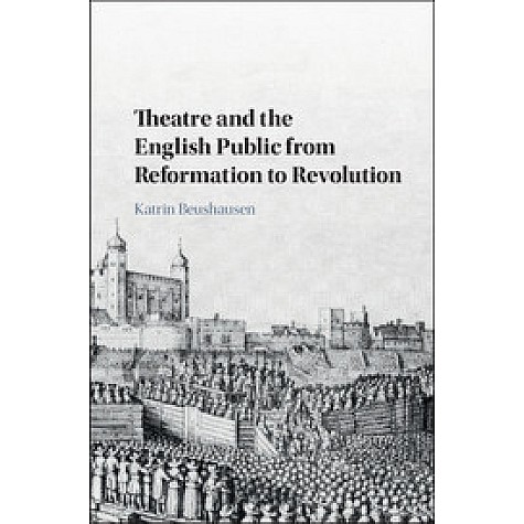 Theatre and the English Public from Reformation to Revolution,Beushausen,Cambridge University Press,9781107181458,