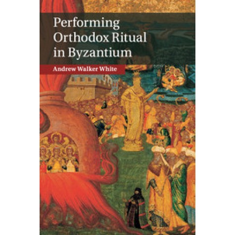 Performing Orthodox Ritual in Byzantium-WHITE-Cambridge University Press-9781107073852 Performing Orthodox Ritual in Byzantium-WHITE-Cambridge University Press-9781107073852