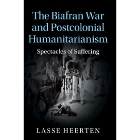 The Biafran War and Postcolonial Humanitarianism,Lasse Heerten,Cambridge University Press,9781107530423,