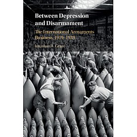 Between Depression and Disarmament-The International Armaments Business, 1919â1939-Grant-Cambridge University Press-9781108428354