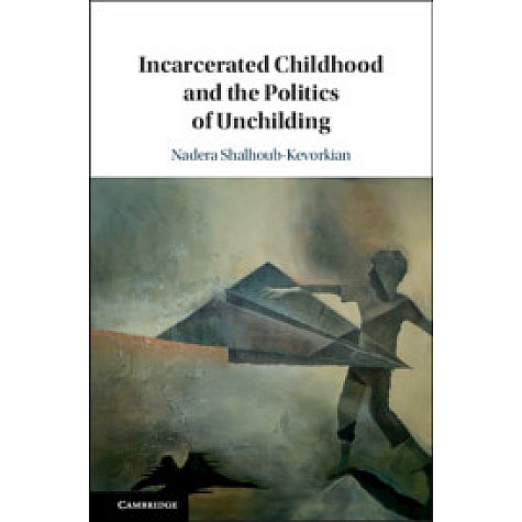 Incarcerated Childhood and the Politics of Unchilding,Nadera Shalhoub-Kevorkian,Cambridge University Press,9781108429870, Incarcerated Childhood and the Politics of Unchilding,Nadera Shalhoub-Kevorkian,Cambridge University Press,9781108429870,
