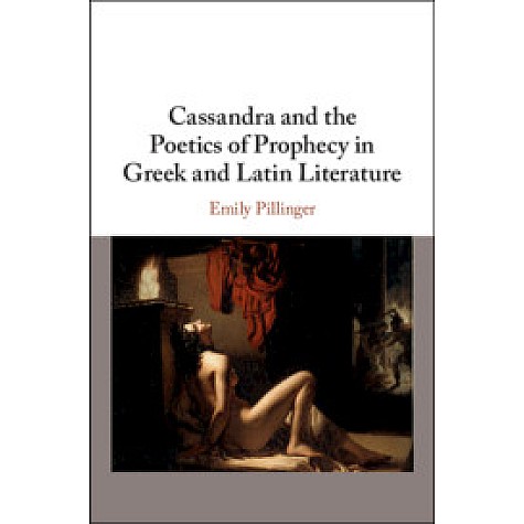 Cassandra and the Poetics of Prophecy in Greek and Latin Literature,Emily Pillinger,Cambridge University Press,9781108473934,