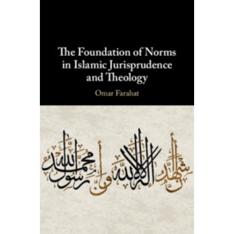 The Foundation of Norms in Islamic Jurisprudence and Theology,Omar Farahat,Cambridge University Press,9781108476768,