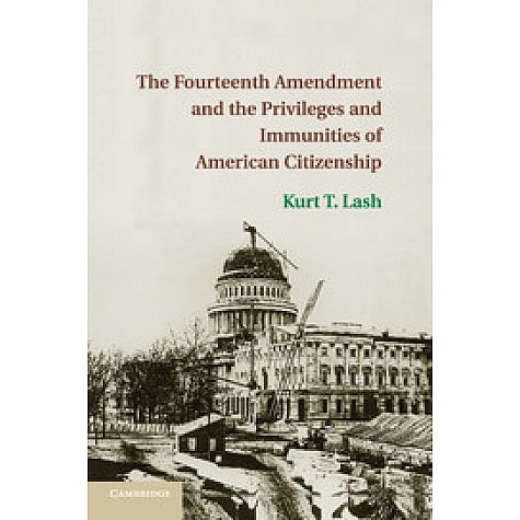 The Fourteenth Amendment and the Privileges and Immunities of American Citizenship,LASH,Cambridge University Press,9781316507520, The Fourteenth Amendment and the Privileges and Immunities of American Citizenship,LASH,Cambridge University Press,9781316507520,