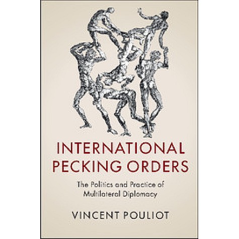 International Pecking Orders-The Politics and Practice of Multilateral Diplomacy-Vincent Pouliot- International Pecking Orders-The Politics and Practice of Multilateral Diplomacy-Vincent Pouliot-
