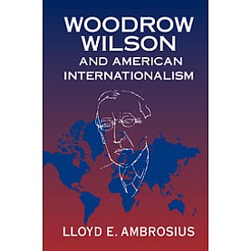 Woodrow Wilson and American Internationalism,Ambrosius,Cambridge University Press,9781316615065,