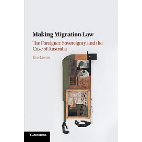 Making Migration Law-The Foreigner, Sovereignty, and the Case of Australia-LESTER-Cambridge University Press-9781107173279