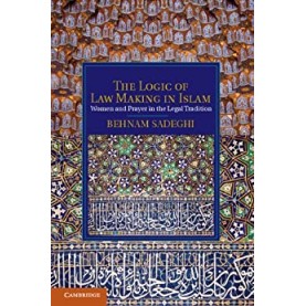 The Logic of Law Making in Islam: Women and Prayer in the Legal Tradition,Sadeghi,Cambridge University Press,9781107051850,