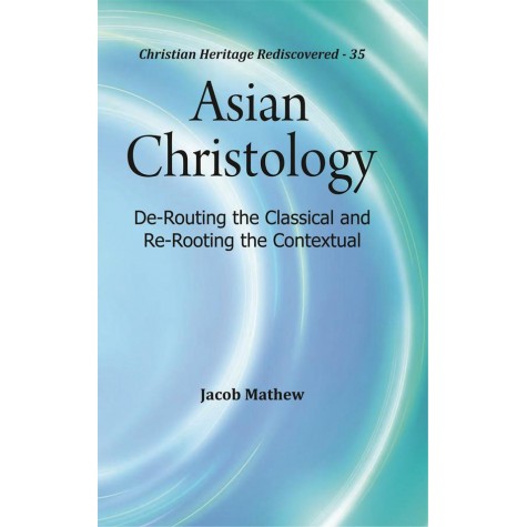 Asian Christology : De-Routing the Classical and Re-Rooting the Contextual-Rev. Dr. Jacob Mathew-9789351481171