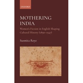 Mothering India-Women's Fiction in English Shaping Cultural History (1890-1947)- Susmita Roye, Dr-Oxford University Press-9780190126254