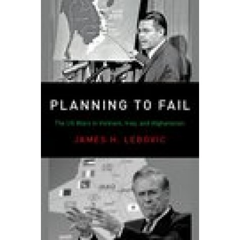 Planning to Fail: The US Wars in Vietnam, Iraq, and Afghanistan: James H. Lebovic-Oxford University Press-9780190935320