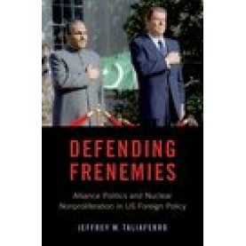 Defending Frenemies: Alliances, Politics, and Nuclear Nonproliferation in US Foreign Policy-Jeffrey W. Taliaferro-9780190939311