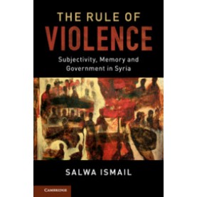 The Rule of Violence-Subjectivity, Memory and Government in Syria-ISMAIL-Cambridge University Press-9781107698604