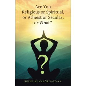 Are You Religious or Spiritual, or Atheist or Secular, or What? -Sushil Kumar Srivastava- 9788124611852-DKPW