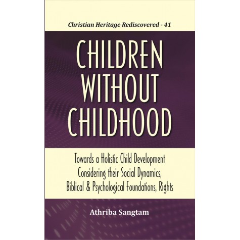 Children Without Childhood : Towards a Holistic Child Development Considering their Social Dynamics, Biblical and Psychologica-Athriba Sangtaml Foundations, Rights-9789351481430