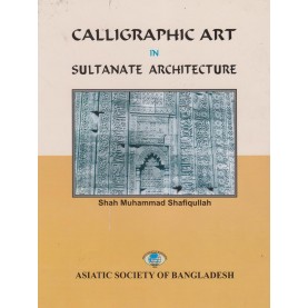 Calligraphic Art in Sultanate Architecture-Shah Muhammad Shafiquallah-9789843333070