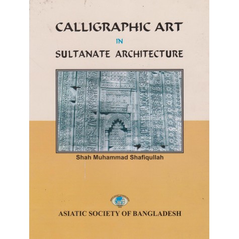 Calligraphic Art in Sultanate Architecture-Shah Muhammad Shafiquallah-9789843333070