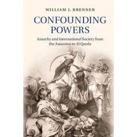 Confounding Powers-Anarchy and International Society from the Assassins to Al Qaeda-BRENNER-Cambridge University Press-9781107109452 (HB)