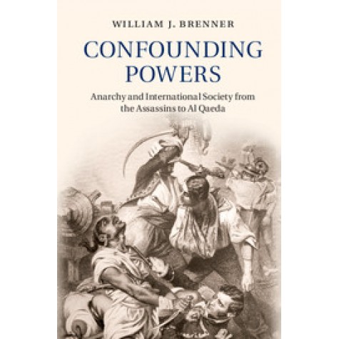 Confounding Powers-Anarchy and International Society from the Assassins to Al Qaeda-BRENNER-Cambridge University Press-9781107109452 (HB)