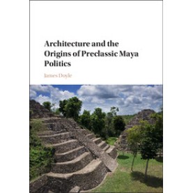 Architecture and the Origins of Preclassic Maya Politics,DOYLE,Cambridge University Press,9781107145375,