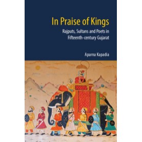 In Praise of Kings - Rajputs, Sultans and Poets in Fifteenth-century Gujarat,Aparna Kapadia,Cambridge University Press India Pvt Ltd  (CUPIPL),9781107153318,