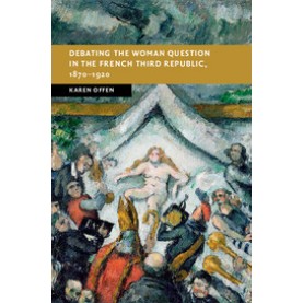 Debating the Woman Question in the French Third Republic, 1870â1920,OFFEN,Cambridge University Press,9781107188044,