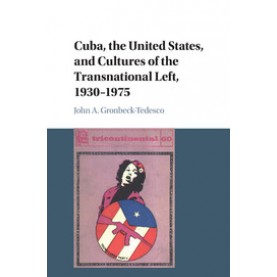 Cuba, the United States, and Cultures of the Transnational Left, 1930â1975,Gronbeck-Tedesco,Cambridge University Press,9781107443617,