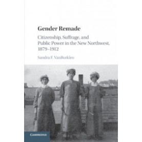 Gender Remade-Citizenship, Suffrage, and Public Power in the New Northwest, 18791912-Cambridge University Press-9781107098022
