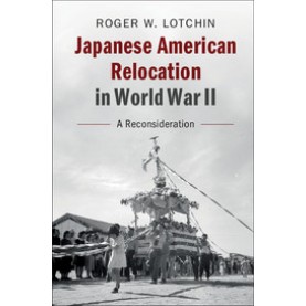 Japanese American Relocation in World War II,Roger W. Lotchin,Cambridge University Press,9781108410397,