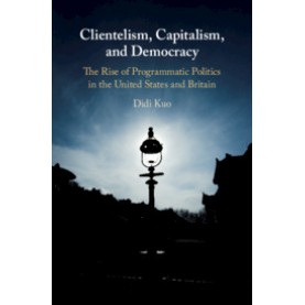 Clientelism, Capitalism, and Democracy-The Rise of Programmatic Politics in the United States and Britain-KUO-Cambridge University Press-9781108426084