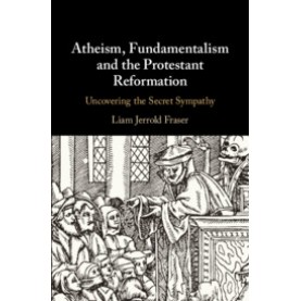 Atheism, Fundamentalism and the Protestant Reformation,Fraser,Cambridge University Press,9781108427982,