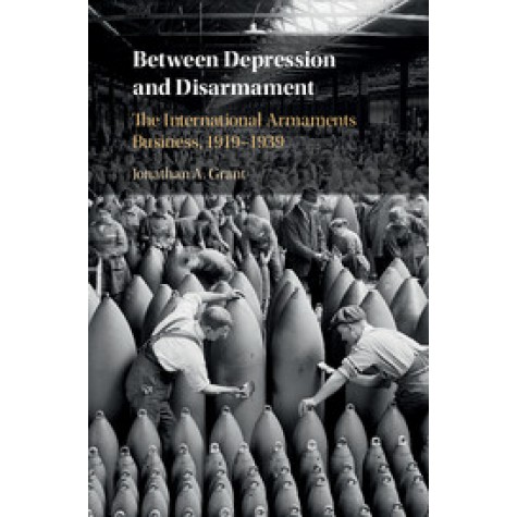 Between Depression and Disarmament-The International Armaments Business, 1919â1939-Grant-Cambridge University Press-9781108428354