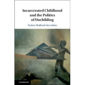 Incarcerated Childhood and the Politics of Unchilding,Nadera Shalhoub-Kevorkian,Cambridge University Press,9781108429870,
