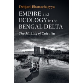 Empire and Ecology in the Bengal Delta : The Making of Calcutta,Debjani Bhattacharyya,Cambridge University Press,9781108425742,