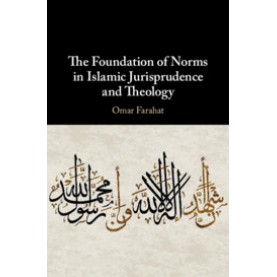 The Foundation of Norms in Islamic Jurisprudence and Theology,Omar Farahat,Cambridge University Press,9781108476768,