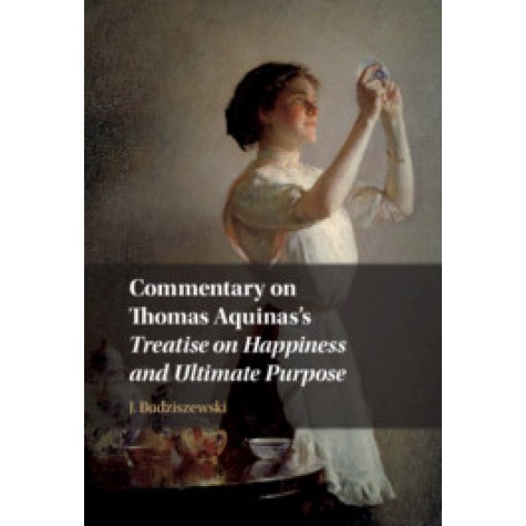 Commentary on Thomas Aquinas's  Treatise on Happiness and Ultimate Purpose,J. Budziszewski,Cambridge University Press,9781108477994,