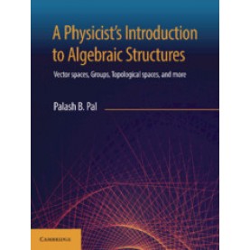 A Physicists Introduction to Algebraic Structures : Vector Spaces, Groups, Topological spaces and mo,Palash B. Pal,Cambridge University Press India Pvt Ltd  (CUPIPL),9781108492201,