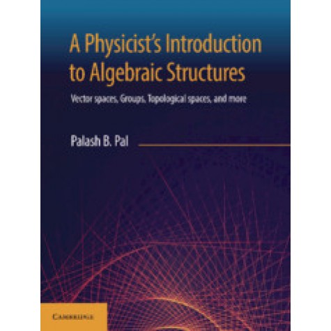 A Physicists Introduction to Algebraic Structures : Vector Spaces, Groups, Topological spaces and mo,Palash B. Pal,Cambridge University Press India Pvt Ltd  (CUPIPL),9781108729116,