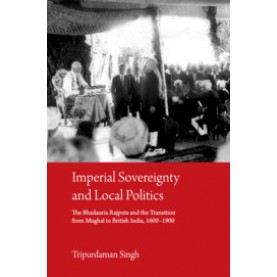 Imperial Sovereignty and Local Politics: The Bhaduria Rajputs and the Transition from Mughal to Brit,Tripurdaman Singh,Cambridge University Press India Pvt Ltd  (CUPIPL),9781108497435,