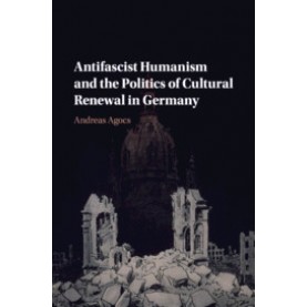 Antifascist Humanism and the Politics of Cultural Renewal in Germany,Andreas Agocs,Cambridge University Press,9781108707695,