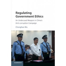 Regulating Government Ethics-An Underused Weapon in China's Anti-corruption Campaign-WU-Cambridge University Press-9781107123519